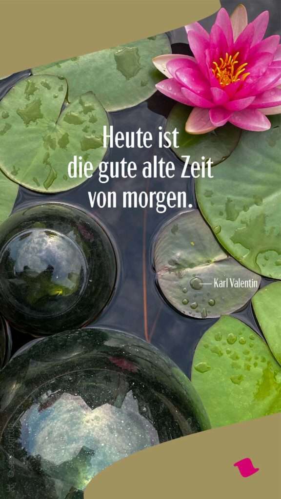 Heute ist die gute alte Zeit von morgen. — Karl Valentin