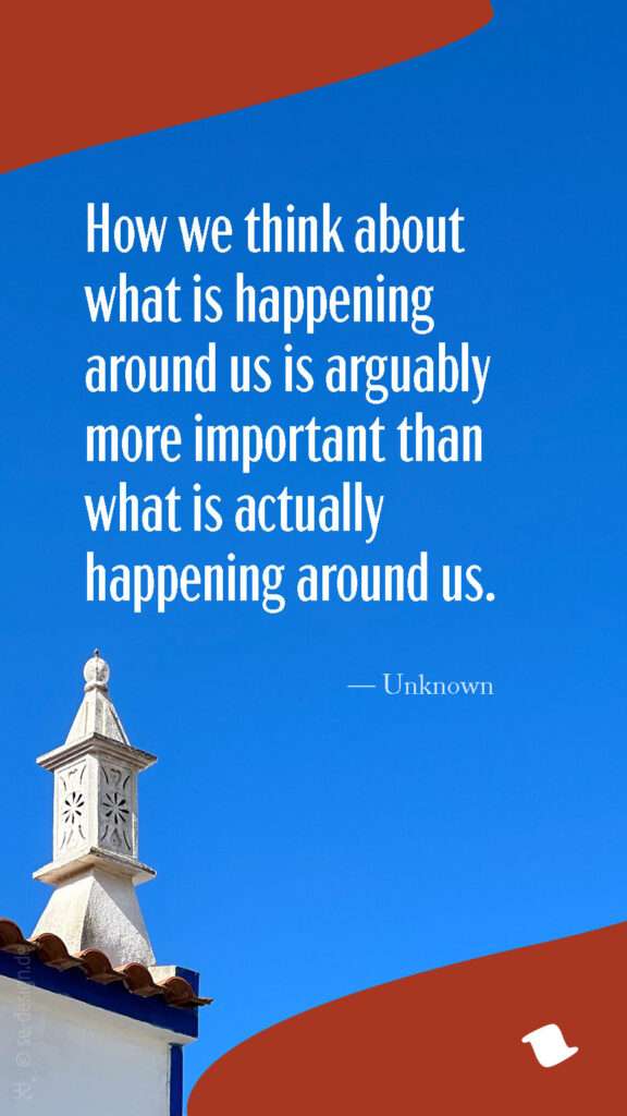 How we think about what is happening around us is arguably more important than what is actually happening around us. — Unknown